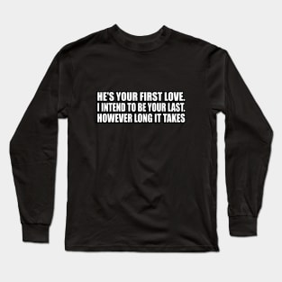 He's your first love. I intend to be your last. However long it takes Long Sleeve T-Shirt